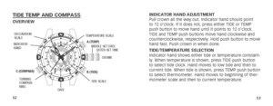 Page 295253
TIDE TEMP AND COMPASSOVERVIEWINDICATOR HAND ADJUSTMENT
Pull crown all the way out. Indicator hand should point 
to 12 o’clock. If it does not, press either TIDE or TEMP 
push button to move hand until it points to 12 o’clock. 
TIDE and TEMP push buttons move hand clockwise and 
counterclockwise, respectively. Hold push button to move 
hand fast. Push crown in when done.
TIDE/TEMPERATURE SELECTION
Indicator hand shows either tide or temperature constant-
ly. When temperature is shown, press TIDE push...