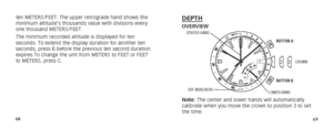 Page 376869
ten METERS/FEET. The upper retrograde hand shows the 
minimum altitude’s thousands value with divisions every 
one thousand METERS/FEET.
The minimum recorded altitude is displayed for ten 
seconds. To extend the display duration for another ten 
seconds, press B before the previous ten second duration 
expires To change the unit from METERS to FEET or FEET 
to METERS, press C.DEPTHOVERVIEW
3
AA
B
123
2
323
CENTER HAND
OFF INDICATOR
BUTTON A
BUTTON B
LOWER HAND
CROWN
Note: The center and lower hands...