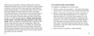 Page 417677
date to your local date, continue rotating the crown to 
position the hands to the current local time, being mindful 
of am/pm. Once the time is set, push the crown back in 
to the closed position. In normal operation the 4th center 
hand will display the date when the crown is pushed. 
The hand will travel to the position of the current date as 
shown on the top ring of the case. The hand will pause 
for you to be able to read the date and then return back 
to the 12 o’clock resting position....