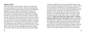 Page 468687
PERFECT DATE
With your watch’s Perfect Date™ feature, the date does 
not need adjustment until 2060. The watch automatically 
accounts for short months and leap years, and will always 
display the correct date upon demand. The date was 
preset at the Timex factory. When initially starting your 
new watch, if the date displays the date before or behind 
the date in your location, you will need to revise the date 
for your local date. Pull the crown out to the outer position. 
The 4th center hand will...