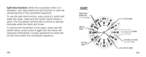 Page 53100101
Split time function: While the countdown timer is in 
operation, you may employ the split function to note the 
remaining time in the countdown sequence.
To use the split time function, press button B, which will 
make the upper, lower and 4th center hands freeze in 
place. The countdown function will continue to operate 
internally while the hands are frozen.
To resume the movement of the upper, lower and 4th 
center hands, press button B again and the hands will 
reposition themselves in proper...