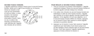 Page 73140141
POUR RÉGLER LE SECOND FUSEAU HORAIRE :
1. Tirez la couronne en position intermédiaire. L’aiguille 
supérieure indique l’heure du second fuseau horaire et 
la 4ème aiguille centrale indique les minutes. 
2.  Si la valeur des minutes du second fuseau horaire est 
indentique à celle de votre fuseau horaire, l’aiguille 
des minutes et la 4ème aiguille centrale doivent être 
alignées. Si les aiguilles ne sont pas alignées, ou si 
le second fuseau horaire diffère en minute, appuyez 
sur le bouton B pour...