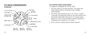 Page 101415
4TH CENTER HAND ADJUSTMENT
To readjust a misaligned 4th center hand:
1. Pull the crown to its outer position. The upper and 
lower hands reset to the ends of their sweeps 
automatically.
2.  4th center hand should point to 12 o’clock. If within 
5 seconds of pulling the crown to its outer position the 
4th center hand does not point to 12 o’clock, press 
Button A or B to move the hand counterclockwise or 
clockwise until it points to 12 o’clock.
3.  Push crown to closed position when...