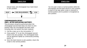 Page 18*Do not push crown to normal position while the
chronograph second hand returns to zero position.
It stops on the way when crown is returned to 
normal position and its position is recognized as 
zero position.
29
E N G L I S H
minute hand, and chronograph hour hand return
to zero position.
CHRONOGRAPH RESET 
(INCL. AFTER REPLACING BATTERY)
This procedure should be performed when the
chronograph second hand does not return to zero
position after the chronograph has been reset,
including after the battery...