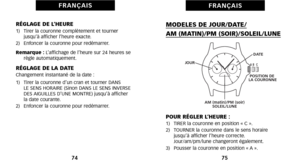 Page 41MODELES DE JOUR\bDATE\b
AM (MATIN)\bPM (SOIR)\bSOLEIL\bLUNE
POUR RÉGLER L’HEURE :1)   TIRER la couronne en position « C ».
2)   TOURNER la couronne dans le sens horairejusqu’à afficher l’heure correcte. 
Jour/am/pm/lune changeront également.
3)   Pousser la couronne en position « A ».
75
F R A N Ç A I S
RÉGLAGE DE L’HEURE1)   Tirer la couronne complètement et tourner jusqu’à afficher l’heure exacte. 
2)   Enfoncer la couronne pour redémarrer. 
Remarque :  L’affichage de l’heure sur 24 heures se
règle...