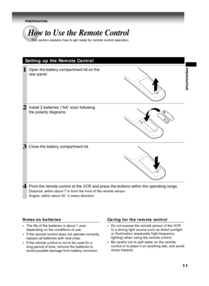 Page 1111
PREPARATION
Setting up the Remote Control
1Open the battery compartment lid on the
rear panel.
2Install 2 batteries (“AA” size) following
the polarity diagrams.
3Close the battery compartment lid.
4Point the remote control at the VCR and press the buttons within the operating range.
Distance: within about 7 m from the front of the remote sensor
Angles: within about 30˚ in every direction
Notes on batteries
•The life of the batteries is about 1 year
depending on the conditions of use.
•If the remote...