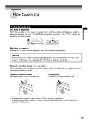 Page 1919
PREPARATION
Video Cassette Use
Loading a cassette
Push the cassette into the cassette compartment with the window side facing up and the
label side towards the front.  The VCR is automatically turned on.  The            indicator will
appear in the VCR display.
Ejecting a cassette
Press EJECT.  The cassette is ejected from the cassette compartment.
Warning
Do not insert your hands or any foreign objects into the compartment.  This may result
in injury or damage.  Take special care with children to...