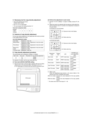 Page 65e-STUDIO162/162D/151/151D  ADJUSTMENTS  9 - 4
C. Necessary tool for copy density adjustment
• One of the following test charts:
KODAK GRAY SCALE
 B4 (14 x 8 1/2) white paper
 The user program AE setting should be 3.
Test chart comparison table
D. Features of copy density adjustment
For the copy density adjustment, the image data shift function provided
in the image process LSI is used.
List of the adjustment modes
E. Copy density adjustment procedure
The copy density can be adjusted in 300dpi or in...