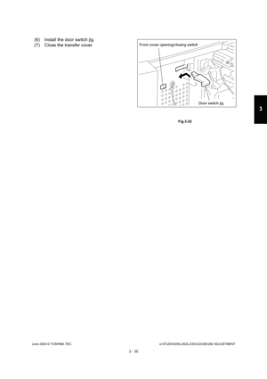 Page 331June 2004 © TOSHIBA TECe-STUDIO200L/202L/230/232/280/282 ADJUSTMENT
3 - 35
3
(6) Install the door switch jig. 
(7) Close the transfer cover.
 Fig.3-22
Door switch jig
Front cover opening/closing switch 