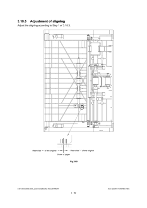 Page 358e-STUDIO200L/202L/230/232/280/282 ADJUSTMENTJune 2004 © TOSHIBA TEC
3 - 62
3.10.5 Adjustment of aligning
Adjust the aligning according to Step 1 of 3.10.3.
 Fig.3-69
-  Rear side - of the original
Skew of paper
Rear side + of the original  + 