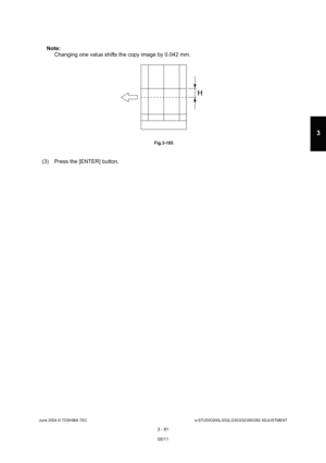 Page 377June 2004 © TOSHIBA TECe-STUDIO200L/202L/230/232/280/282 ADJUSTMENT
3 - 81
3
Note: Note:  Changing one value shifts the copy image by 0.042 mm .
 Fig.3-105
(3) Press the [ENTER] button.
H
05/11 