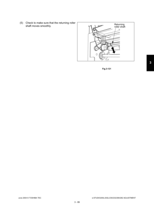 Page 385June 2004 © TOSHIBA TECe-STUDIO200L/202L/230/232/280/282 ADJUSTMENT
3 - 89
3
(5) Check to make sure that the returning roller  shaft moves smoothly.
 Fig.3-121
Returning 
roller shaft 