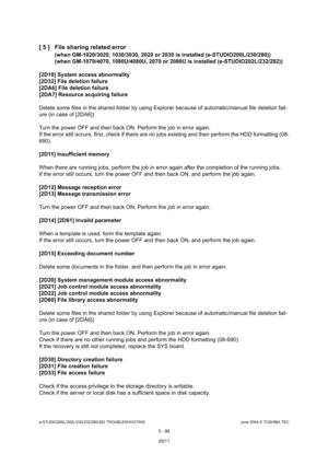 Page 518e-STUDIO200L/202L/230/232/280/282 TROUBLESHOOTINGJune 2004 © TOSHIBA TEC
5 - 88
[ 5 ] File sharing related error
(when GM-1020/3020, 1030/3030, 2020 or 2030 is inst
alled (e-STUDIO200L/230/280))
(when GM-1070/4070, 1080U/4080U, 2070 or 2080U is i nstalled (e-STUDIO202L/232/282))
[2D10] System access abnormality 
[2D32] File deletion failure 
[2DA6] File deletion failure
[2DA7] Resource acquiring failure 
Delete some files in the shared folder by using Exp lorer because of automatic/manual file deletion...