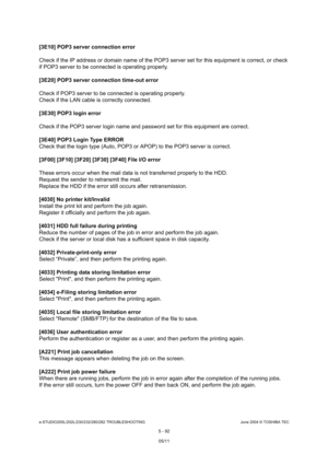 Page 522e-STUDIO200L/202L/230/232/280/282 TROUBLESHOOTINGJune 2004 © TOSHIBA TEC
5 - 92
[3E10] POP3 server connection error 
Check if the IP address or domain name of the POP3  server set for this equipment is correct, or check 
if POP3 server to be connected is operating properl y.
[3E20] POP3 server connection time-out error
Check if POP3 server to be connected is operating p roperly.
Check if the LAN cable is correctly connected. 
[3E30] POP3 login error 
Check if the POP3 server login name and password se t...