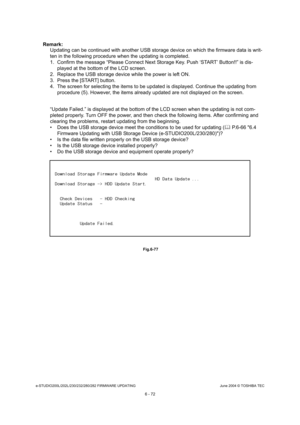 Page 626e-STUDIO200L/202L/230/232/280/282 FIRMWARE UPDATINGJune 2004 © TOSHIBA TEC
6 - 72
Remark:  Updating can be continued with another USB storage  device on which the firmware data is writ-
ten in the following procedure when the updating is  completed.
1. Confirm the message “Please Connect Next Storage  Key. Push ‘START’ Button!!” is dis-
played at the bottom of the LCD screen.
2. Replace the USB storage device while the power is  left ON.
3. Press the [START] button. 
4. The screen for selecting the items...