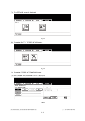 Page 660e-STUDIO200L/202L/230/232/280/282 REMOTE SERVICEJune 2004 © TOSHIBA TEC
8 - 6
(7) The SERVICE screen is displayed.
 Fig.8-3
(8) Press the [SUPPLY ORDER SETUP] button.
 Fig.8-4
(9) Press the [ORDER INFORMATION] button. 
(10) The ORDER INFORMATION screen is displayed.
 Fig.8-5    