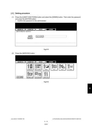 Page 669June 2004 © TOSHIBA TECe-STUDIO200L/202L/230/232/280/282 REMOTE SERVICE
8 - 15
8
[ 2 ] Setting procedure
(1) Press the [USER FUNCTIONS] button and select the [AD MIN] button. Then enter the password 
and press the [ENTER] button. 
 Confirm the password to the administrator.
 Fig.8-15
(2) Press the [SERVICE] button.
 Fig.8-16
05/05   