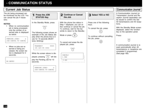 Page 112110 - COMMUNICATION STATUS
In the Standby Mode, press:
JOB STATUS
The following screen shows an
example of the Job Status dis-
play when the phone line is in
use for 10 seconds (BUSY
lamp blinking):
With the phone line status in
Step 1 displayed, you can ei-
ther continue or cancel the job.
To continue, wait for the fac-
simile to return to the Standby
Mode or press 
STOP
.
To cancel and erase the dis-
played job, press:
JOB CANCEL
Press one of the following
keys.
To cancel the job, press:To continue...