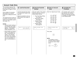 Page 147145
This procedure assumes that
you have enabled the Account
Code option on page 57 of this
manual.
Once enabled, the facsimile
will prompt for an Account
Code prior to dialing the remote
party.
The entered Account Code will
be printed in the Account Code
column on the Activity Journal
(see pages 191).
NOTES:
• “Account Code” tracking is
only possible when using
memory communications
(Memory Transmission,
Polling Receptions, etc.).
• Once entered, an Account
Code is only effective for
that  communication...