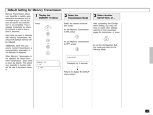 Page 149147
Memory Transmission allows
your facsimile to quickly scan
documents to memory and re-
turn them to you. You do not
have to wait for the transmis-
sion to be completed. This in-
creases productivity as others
do not have to wait in line to
send a facsimile.
Each time you send a facsimile
with memory transmission, the
amount of residual memory will
be reduced.
Additionally, each time you
send a memory transmission, a
communication reservation or
File Number is assigned.
When Memory Transmission is
not...