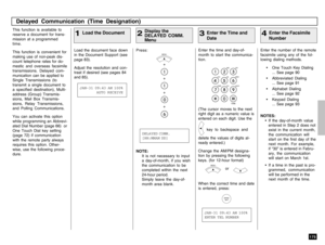 Page 177175
Press:
+
+
+
+
Enter the time and day-of-
month to start the communica-
tion. This function is available to
reserve a document for trans-
mission at a programmed
time.
This function is convenient for
making use of non-peak dis-
count telephone rates for do-
mestic and overseas facsimile
transmissions. Delayed com-
munication can be applied to
Single Transmissions (to
transmit a single document to
a specified destination), Multi-
address (Group) Transmis-
sions, Mail Box Transmis-
sions, Relay...