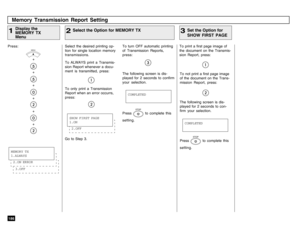 Page 188186Press:
+
+
+
+
+
+
Memory Transmission Report SettingDisplay the
MEMORY TX
Menu
1
To print a first page image of
the document on the Transmis-
sion Report, press:
Select the Option for MEMORY TX
2
Set the Option for
SHOW FIRST PAGE
3
COMPLETED
COMPLETED
Press 
STOP
 to complete this
setting.
MENU
Select the desired printing op-
tion for single location memory
transmissions.
To ALWAYS print a Transmis-
sion Report whenever a docu-
ment is transmitted, press:
To only print a Transmission
Report when an...