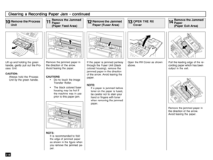 Page 220218Lift up and holding the green
handle, gently pull out the Pro-
cess Unit.
CAUTION:
Always hold the Process
Unit by the green handle.
Clearing a Recording Paper Jam - continued
Remove the jammed paper in
the direction of the arrow.
Avoid tearing the paper.
CAUTIONS
• Do no touch the image
Transfer Roller.
• The black colored fuser
housing may be hot if
the machine was in use
prior to this paper jam.
Remove the Process
Unit
10
Remove the Jammed
Paper
(Paper Feed Area)
11NOTE:
It is recommended to fold...