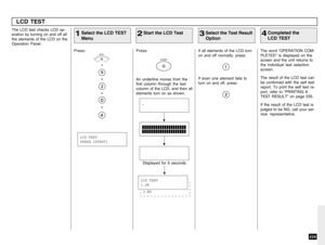 Page 231229
LCD TEST
Select the LCD TEST
Menu
1Press:
+
+
+
+ The LCD test checks LCD op-
eration by turning on and off all
the elements of the LCD on the
Operation Panel.
Start the LCD Test
2Press:
Select the Test Result
Option
3If all elements of the LCD turn
on and off normally, press:
Completed the
LCD TEST
4The word “OPERATION COM-
PLETED” is displayed on the
screen and the unit returns to
the individual test selection
screen.
The result of the LCD test can
be confirmed with the self test
report. To print...