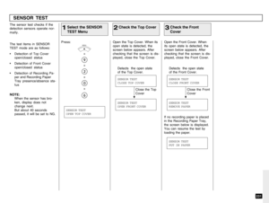 Page 233231
SENSOR TEST
Select the SENSOR
TEST Menu
1Press:
+
+
+
+ The sensor test checks if the
detection sensors operate nor-
mally.
The test items in SENSOR
TEST mode are as follows:
• Detection of Top Cover
open/closed status
• Detection of Front Cover
open/closed status
• Detection of Recording Pa-
per and Recording Paper
Tray presence/absence sta-
tus
NOTE:
When the sensor has bro-
ken, display does not
change next.
But about 40 seconds
passed, it will be set to NG.
Check the Top Cover
2Open the Top...