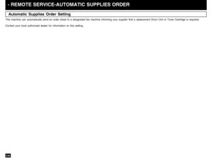 Page 238236Automatic Supplies Order Setting- REMOTE SERVICE-AUTOMATIC SUPPLIES ORDERThis machine can automatically send an order sheet to a designated fax m\
achine informing your supplier that a replacement Drum Unit or Toner Cartridge is required.
Contact your local authorized dealer for information on this setting. 