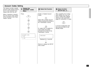 Page 595757
Enable or Disable Account
Codes.Select ON to enable Account
Code prompting and printing on
the Transmission Journal.Or, select OFF to disable Ac-
count Codes from being
prompted and printed on the
Transmission Journal.
This feature provides valuable
Account Code tracking informa-
tion for each facsimile trans-
mission sent from the unit.
When a facsimile is transmit-
ted, the account code number
will be recorded on the Trans-
mission Journal.Press:
MENU++++
After completing this Configu-
ration...