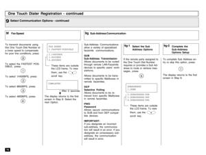 Page 7876One Touch Dialer Registration - continued
To transmit documents using
this One Touch Dial Number at
a lower speed to compensate
for poor line conditions, press:To select the FASTEST POS-
SIBLE, press:To select 14400BPS, press:To select 9600BPS, press:To select 4800BPS, press:
Sub-Address Communications
allow a variety of specialized
facsimile communications.
SUB
Sub-Address Transmission
Allows documents to be routed
through remote LAN-Facsimile
devices to specific users’ work-
stations.
Allows...