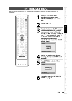 Page 2525ENEN
Disc 
Management
Recording
Playback
Introduction
Connections
Basic Setup
Editing
Function Setup
VCR Function
Others
INITIAL SETTING
When you turn on this unit for the first time, you need to follow these steps after you have completed all theconnections.
OPEN/
CLOSEINPUT
SELECTHDMI
.@/: ABC
GHI
PQRS TUV
SPACE
SETUP DISPLAY AUDIOTIMER
PROG.
DISC MENU
CLEAR RETURNTOP MENU WXYZ
SAT.LINK
JKL MNODEFTRACKING
ENTER
INSTANT
SKIP
PLAY
DVD VCR PA U S EREV
SKIP
STOPSKIP FWD
1.3x/0.8x
PLAYTIME SLIP
TIMER SET...