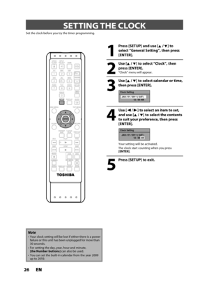 Page 2626ENEN
 SETTING  THE  CLOCK
Set the clock before you try the timer programming.
1
  Press [SETUP] and use [K /L] to
select “General Setting”, then press
[ENTER].
2
 Use [K/L] to select “Clock”, then 
press [ENTER].
“Clock” menu will appear.
3
 Use [K/L] to select calendar or time, 
then press [ENTER].
Clock Setting
JAN / 01 / 2011 ( SAT )
12 : 00 AM
4
 Use [{/ {B] to select an item to set, 
and use [K/ L] to select the contents 
to suit your preference, then press
[ENTER].
Clock Setting
JAN / 01 / 2011 (...