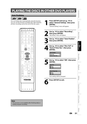 Page 3131ENEN
Disc 
Management
Recording
Playback
Introduction
Connections
Basic Setup
Editing
Function Setup
VCR Function
Others
 PLAYING THE DISCS IN OTHER DVD PLAYERS
1
 Press [SETUP] and use [K /L] to 
se
lect “General Setting”, then press
[ENTER].
“General Setting” menu will appear.
2
 Use [K/ L] to select “Recording”,
t
hen press [ENTER].
“Recording” menu will appear.
3
 Use [K/ L] to select “Auto Finalize”,
then press [ENTER].
4
 Use [K/ L] to select “Disc Full” or
“End o
f Timer Rec”, then press...