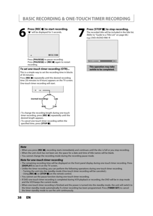 Page 3838ENEN
BASIC RECORDING & ONE-TOUCH TIMER RECORDING
7
Press [STOP C] to stop recording.
The recorded title will be included in the title list.(Refer to “Guide to a Title List” on page 68.)
e.g.) DVD+R/DVD-RW/-R
Wait for a moment.  90%
This operation may take 
awhile to be completed.
6
 Press [RECI] to start recording.
“I” will be displayed for 5 seconds.
   ISP 1:53
Press[PAUSEF] to pause recording.
Press[PAUSEF] or[RECI] again to restart
recording.
To set one-touch timer recording (OTR)...
This is a...