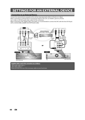 Page 4444ENEN
 SETTINGS FOR AN EXTERNAL DEVICE
Supplied cables used in this connection are as follows:


Please purchase the rest of the necessary cables at your local store.
Connect the external device properly to the unit by using input jacks either L2 (Front) or L1 (Rear).
When connecting an external device of monaural output to this unit, use AUDIO L jack of L2 (Front).
Use S-video or the RCA audio/video cables for this connection.
When connecting a DVC (digital video camcorder), it is recommended to...