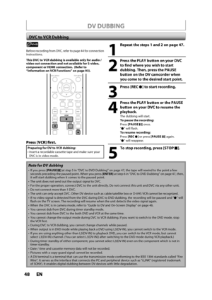 Page 4848ENEN
DV DUBBING
Note for DV dubbing
 If you press[PAUSEF]at step 5 in “DVC to DVD Dubbing” on page 47, the tape will rewind to the point a few seconds preceding the paused point. When you press[ENTER]at step 6 in “DVC to DVD Dubbing” on page 47, then, it will start dubbing when it comes to the paused point.
 The unit does not send out the output signal to DVC.
For the proper operation, connect DVC to the unit directly. Do not connect this unit and DVC via any other unit.
 Do not connect more than 1...