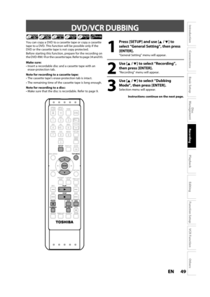 Page 4949ENEN
Disc 
Management
Recording
Playback
Introduction
Connections
Basic Setup
Editing
Function Setup
VCR Function
Others
 DVD/VCR  DUBBING
1
Press [SETUP] and use [K/ L] to 
select “General Settin
g”, then press
[ENTER].
“General Setting” menu will appear.
2
Use [K /L] to select “Recording”,
t
hen press [ENTER].
“Recording” menu will appear.
3
Use [K /L] to select “Dubbing
Mode”, then press [ENTER].
Selection menu will appear.
You can copy a DVD to a cassette tape or copy a cassette
tape to a DVD. This...