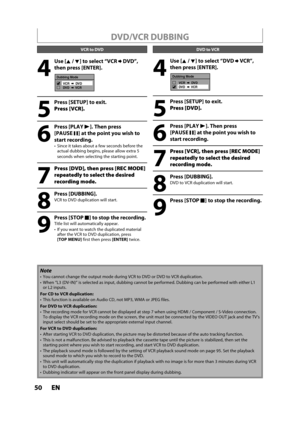 Page 5050ENEN
4
 Use [K /L] to select “VCRDVD”, 
t
hen press [ENTER].
Dubbing Mode
VCR       DVD
DVD       VCR
5
 Press [SETUP] to exit.
Press [VCR].
6
 Press [PLAYB]. Then press
[PAUSEF] at the point you wish to 
start recordin
g.
Since it takes about a few seconds before theactual dubbing begins, please allow extra 5
secon
ds when selecting the starting point.
7
Press [DVD], then press [REC MODE]
repeatedl
y to select the desired
recordin
g mode.
8
 Press [DUBBING].
VCR to DVD duplication will start.
9
 Press...