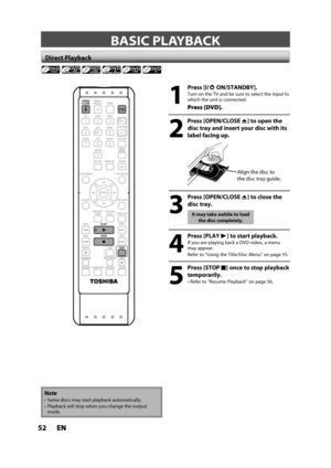 Page 5252ENEN
BASIC PLAYBACK
Direct Playback
1
 Press [I/yyON/STANDBY].
Turn on the TV and be sure to select the input to which the unit is connected.
Press [DVD].
2
 Press [OPEN/CLOSEA] to open the 
disc tray and insert your disc with its
label facing up.
Align the disc to 
the disc tray guide.
3
 Press [OPEN/CLOSEA] to close the 
disc tray.
It may take awhile to load
the disc completely.
4
 Press [PLAYB] to start playback.
If you are playing back a DVD-video, a menumay appear.
Refer to “Using the Title/Disc...