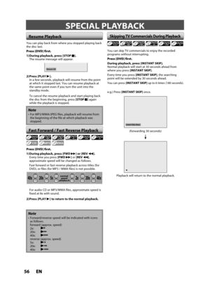 Page 5656ENEN
SPECIAL PLAYBACK
You can skip TV commercials to enjoy the recordedprograms without interrupting.
Press [DVD] first.
During playback, press [INSTANT SKIP].Normal playback will start at 30 seconds ahead from
where you press[INSTANT SKIP].
Every time you press[INSTANT SKIP], the searching 
point will be extended by 30 seconds ahead.
You can press [INSTANT SKIP]up to 6 times (180 seconds).
e.g.) Press[INSTANT SKIP]once.
B
Instant Skip 30sec.
(forwarding 30 seconds)
Playback will return to the normal...