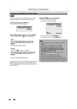 Page 6060ENEN
You can also play back a recorded title during current 
recording or the timer recording on the same disc.
1) During recording, press [DISPLAY].Screen for the current recording:
L1 (Rear)
311:23:45-RWVRORG
2) Select{/ {B], then press [ENTER].The title number next to will be highlighted.
Title:
Enter a desired title number to search using[K /L] or [the Number buttons], then press[ENTER].
Selected title playback will start.
Chapter:
To move to for chapter, press [B].
Enter a desired chapter number...