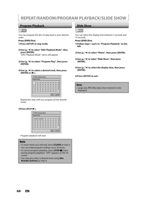Page 6464ENEN
Program Playback
 To erase tracks you selected, press[CLEAR]at step 4.
You can make program settings up to 50 tracks.
To cancel program playback, press [STOPC]twice during program playback. “OFF” appears on the TV screen.
 You may also select a desired track using [theNumber buttons] at step 4.
REPEAT/RANDOM/PROGRAM PLAYBACK/SLIDE SHOW
You can program the disc to play back in your desiredorder.
Press [DVD] first.
1) Press [SETUP] in stop mode.
2) Use [K / L] to select “DISC Playback Mode”, then...