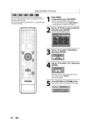 Page 7070ENEN
 DELETING  TITLES
You can delete titles which you do not need anymore.
Please be advised that the titles once deleted cannot bebrought back to the disc.
Be sure to read “Notes for deleting titles” on page 69 before
you delete the title.
1
Press [DVD].
In stop mode, press [TOP MENU].
Title list, original or playlist will appear.
 For VR mode DVD-RW, press[DISC MENU] to
switch between “Original” and “Playlist”.
2
Use [K /L/ s /B] to select a desired
title, then press [ENTER].
e.g.) VR mode DVD-RW...