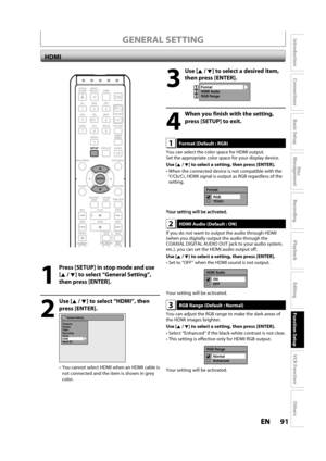 Page 9191ENEN
Disc 
Management
Recording
Playback
Introduction
Connections
Basic Setup
Editing
Function Setup
VCR Function
Others
1
  Press [SETUP] in stop mode and use 
[K/ L] to select “General Setting”, 
t
hen press [ENTER].
2
 Use [K/ L] to select “HDMI”, then
press [ENTER].
General Setting
Playback
Display
Video
Recording
Clock
HDMI
Reset All
ou cannot select HDMI when an HDMI cable is
not connected and the item is shown in grey
color.
 HDMI
GENERAL SETTING
OPEN/
CLOSEINPUT
SELECTHDMI
.@/: ABC
GHI
PQRS...
