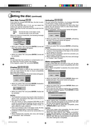 Page 24Various settings
24
Unfinalize   
You can cancel the finalization of a finalized DVD-RW
(in VR mode or Video mode) and DVD+RW.
You cannot cancel the finalization for discs other than
above. You can record or edit on a disc whose finaliza-
tion has been canceled.
Select “Unfinalize”, and the screen below will appear.
Do you want to unfinalize this disc?Disc Finalize Notification
Ye s N o
¥When you select ÒYesÓ and press ENTER, unfinalizing
will start. The screen below will appear.
Processing...
Please...