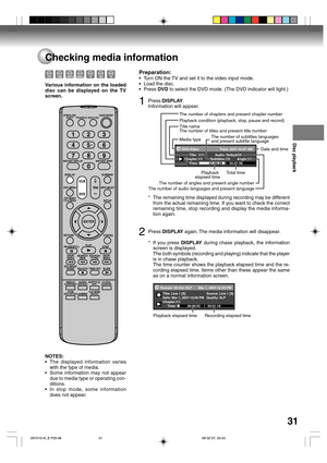 Page 31Disc playback
31
Checking media information
NOTES:
•The displayed information varies
with the type of media.
•Some information may not appear
due to media type or operating con-
ditions.
•In stop mode, some information
does not appear. Various information on the loaded
disc can be displayed on the TV
screen.
Preparation:
•Turn ON the TV and set it to the video input mode.
•Load the disc.
•Press DVD to select the DVD mode. (The DVD indicator will light.)
1Press DISPLAY.
Information will appear.
DVD-Video...