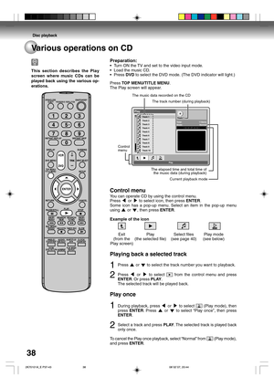 Page 38Disc playback
38Various operations on CD
Preparation:
•Turn ON the TV and set to the video input mode.
•Load the music CD.
•Press DVD to select the DVD mode. (The DVD indicator will light.)
Press TOP MENU/TITLE MENU.
The Play screen will appear.
Track 1
Track 2
Track 3
Track 4
Track 5
Track 6
Track 7
Track 8
Track 9
Track 10Total: 11items
Mode: Normal
Play- -:- -:- - / - -:- -:- -
Play
Track 1
The elapsed time and total time of 
the music data (during playback) 
Current playback mode The track number...