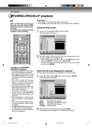 Page 40Disc playback
40
Preparation:
•Turn ON the TV and set to the video input mode.
•Press DVD to select the DVD mode. (The DVD indicator will light.)
Using the Play screen
1Load a disc storing MP3, WMA, JPEG or DivX®.
The Play screen will appear.
folder 01
folder 02
music 01. mp3
music 02. mp3
music 03. wma
music 04. wma
picture 01. jpg
picture 02. jpg
movie 01. divx
movie 02. divxTotal: 21items
Mode: Normal
Open folder- -:- -:- - / - -:- -:- -
Play
2The MP3, WMA, JPEG and DivX® files and folders stored in...
